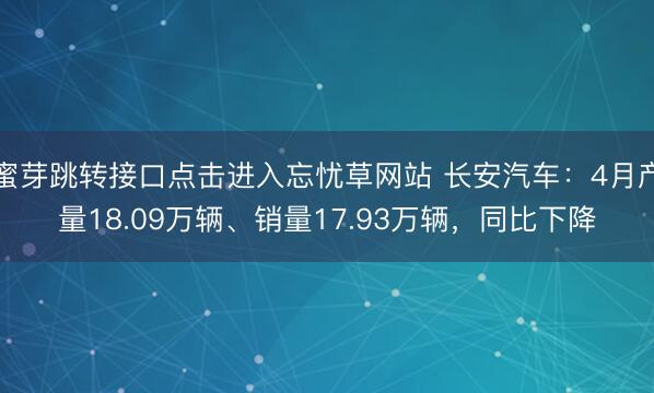 蜜芽跳转接口点击进入忘忧草网站 长安汽车：4月产量18.09万辆、销量17.93万辆，同比下降
