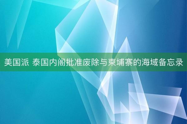 美国派 泰国内阁批准废除与柬埔寨的海域备忘录