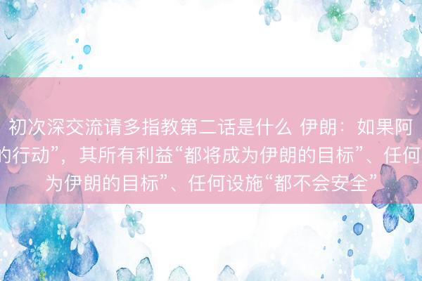 初次深交流请多指教第二话是什么 伊朗：如果阿联酋“采取不理智的行动”，其所有利益“都将成为伊朗的目标”、任何设施“都不会安全”
