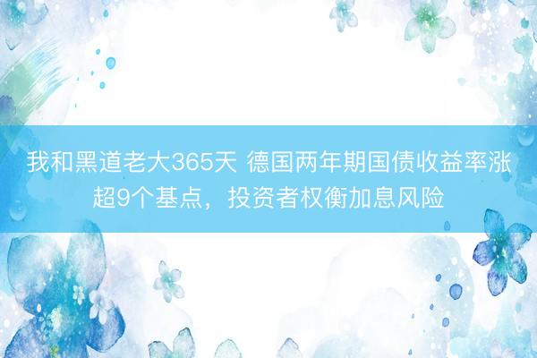 我和黑道老大365天 德国两年期国债收益率涨超9个基点，投资者权衡加息风险