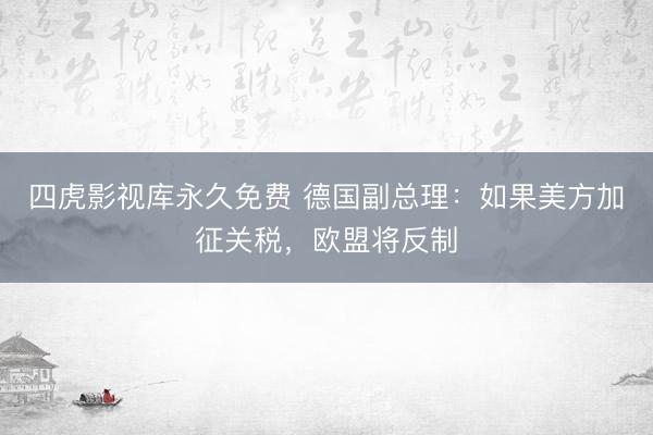 四虎影视库永久免费 德国副总理：如果美方加征关税，欧盟将反制