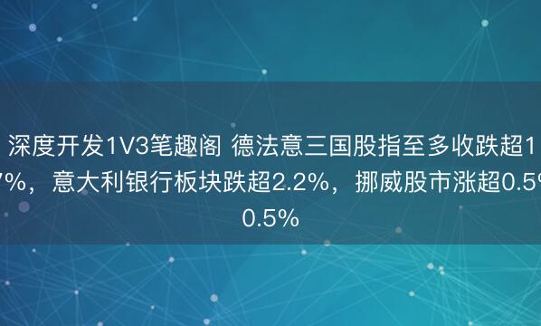 深度开发1V3笔趣阁 德法意三国股指至多收跌超1.7%，意大利银行板块跌超2.2%，挪威股市涨超0.5%