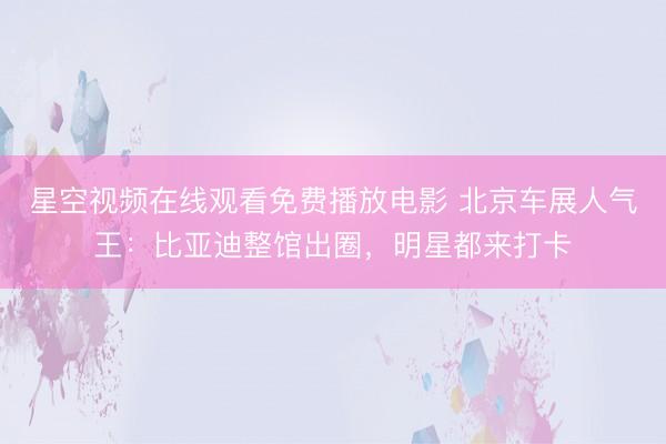 星空视频在线观看免费播放电影 北京车展人气王：比亚迪整馆出圈，明星都来打卡
