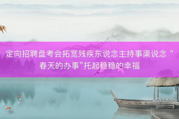 定向招聘盘考会拓宽残疾东说念主持事渠说念 “春天的办事”托起稳稳的幸福