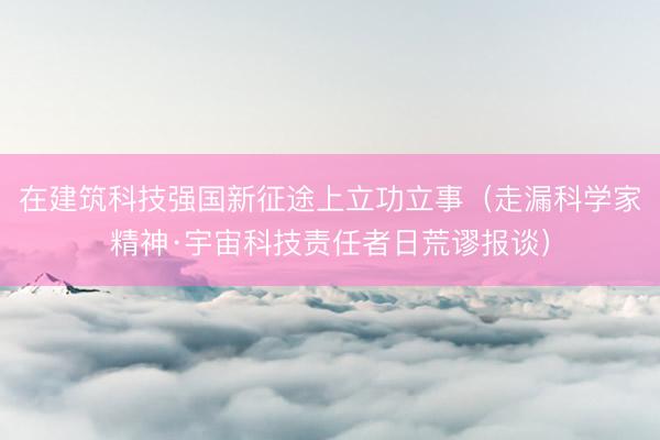 在建筑科技强国新征途上立功立事（走漏科学家精神·宇宙科技责任者日荒谬报谈）