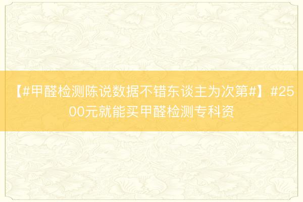 【#甲醛检测陈说数据不错东谈主为次第#】#2500元就能买甲醛检测专科资