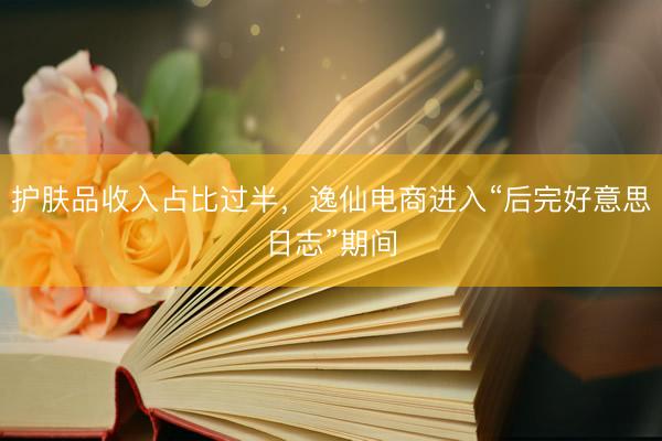 护肤品收入占比过半，逸仙电商进入“后完好意思日志”期间