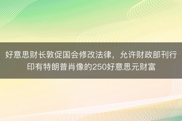 好意思财长敦促国会修改法律，允许财政部刊行印有特朗普肖像的250好意思元财富