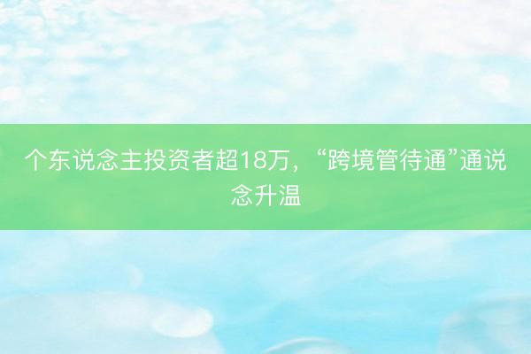 个东说念主投资者超18万,“跨境管待通”通说念升温