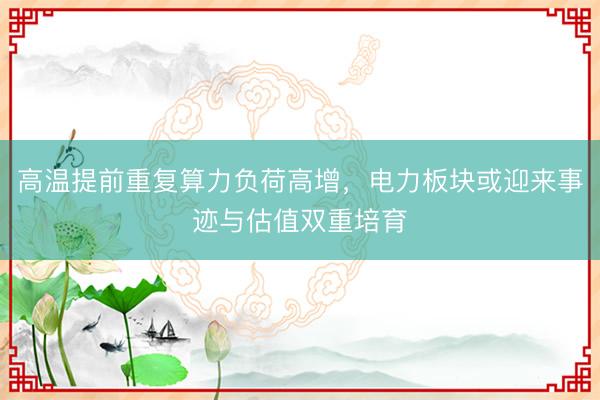高温提前重复算力负荷高增，电力板块或迎来事迹与估值双重培育