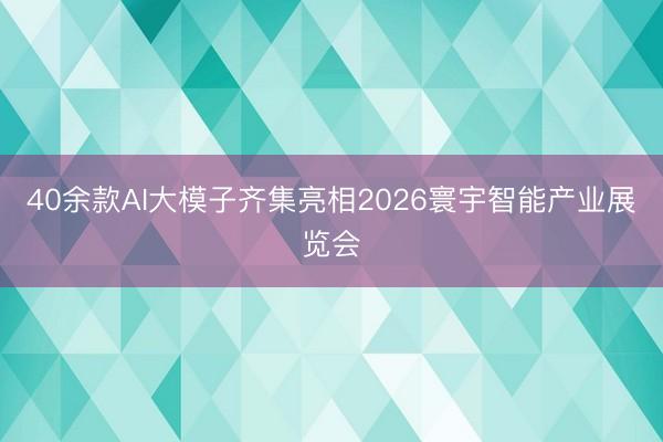 40余款AI大模子齐集亮相2026寰宇智能产业展览会