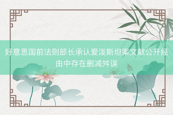 好意思国前法则部长承认爱泼斯坦案文献公开经由中存在删减舛误