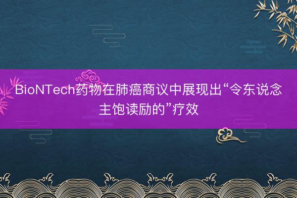 BioNTech药物在肺癌商议中展现出“令东说念主饱读励的”疗效