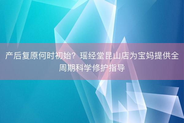 产后复原何时初始？瑶经堂昆山店为宝妈提供全周期科学修护指导