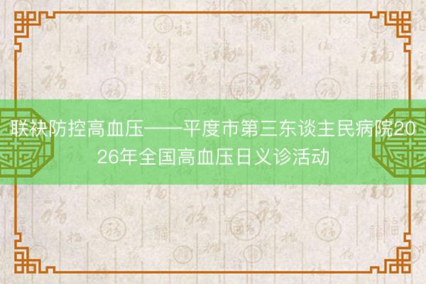 联袂防控高血压——平度市第三东谈主民病院2026年全国高血压日义诊活动