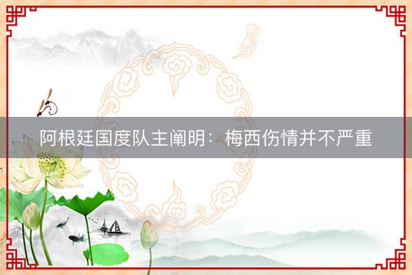 阿根廷国度队主阐明：梅西伤情并不严重