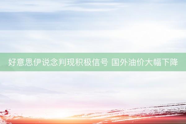 好意思伊说念判现积极信号 国外油价大幅下降