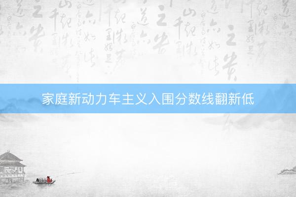 家庭新动力车主义入围分数线翻新低