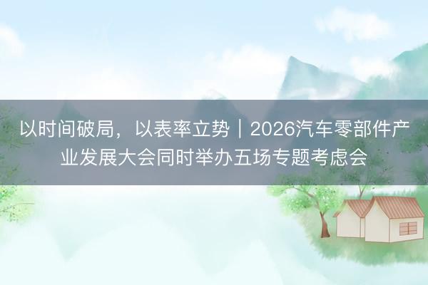 以时间破局，以表率立势｜2026汽车零部件产业发展大会同时举办五场专题考虑会