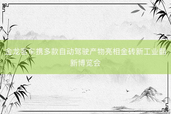 金龙客车携多款自动驾驶产物亮相金砖新工业翻新博览会