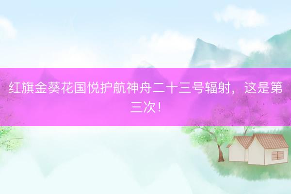 红旗金葵花国悦护航神舟二十三号辐射，这是第三次！
