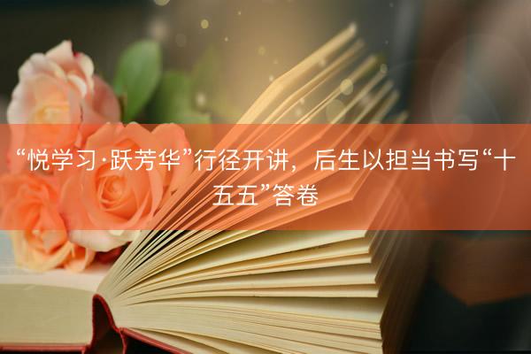 “悦学习·跃芳华”行径开讲，后生以担当书写“十五五”答卷