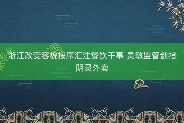 浙江改变容貌按序汇注餐饮干事 灵敏监管剑指阴灵外卖
