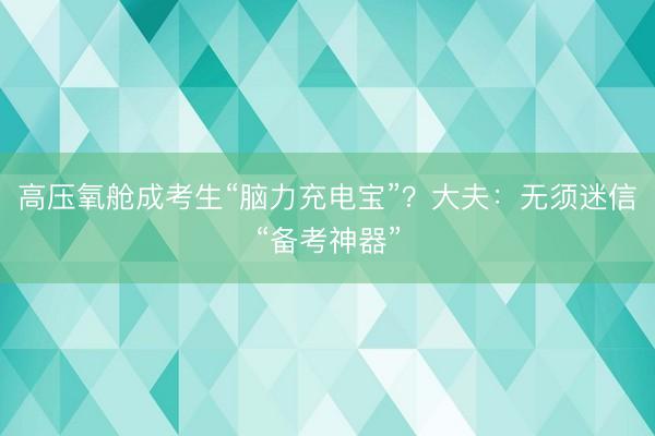 高压氧舱成考生“脑力充电宝”？大夫：无须迷信“备考神器”