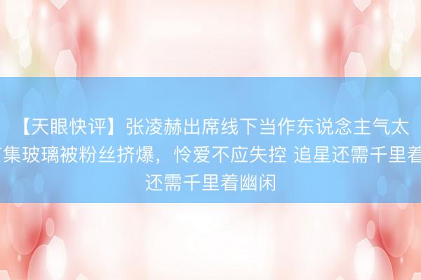 【天眼快评】张凌赫出席线下当作东说念主气太旺 市集玻璃被粉丝挤爆，怜爱不应失控 追星还需千里着幽闲
