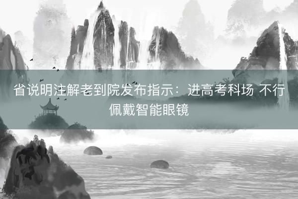 省说明注解老到院发布指示：进高考科场 不行佩戴智能眼镜