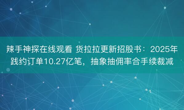 辣手神探在线观看 货拉拉更新招股书：2025年践约订单10.27亿笔，抽象抽佣率合手续裁减