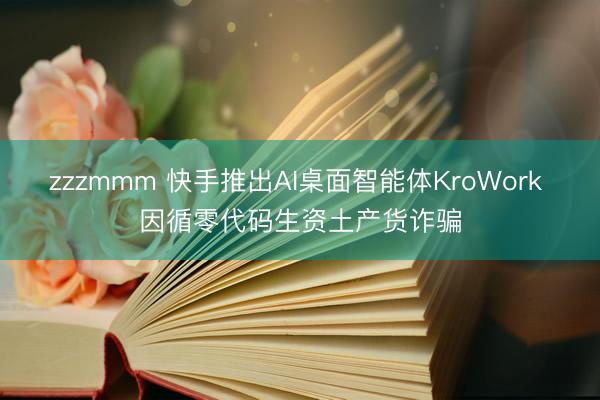 zzzmmm 快手推出AI桌面智能体KroWork 因循零代码生资土产货诈骗