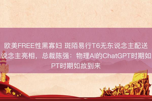 欧美FREE性黑寡妇 斑陌易行T6无东说念主配送机器东说念主亮相，总裁陈强：物理AI的ChatGPT时期如故到来