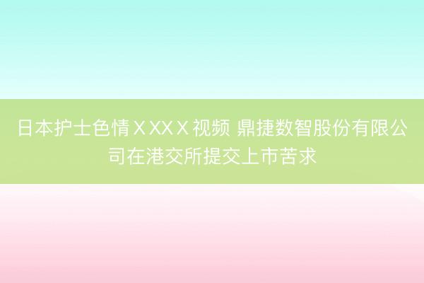 日本护士色情ⅩXXⅩ视频 鼎捷数智股份有限公司在港交所提交上市苦求