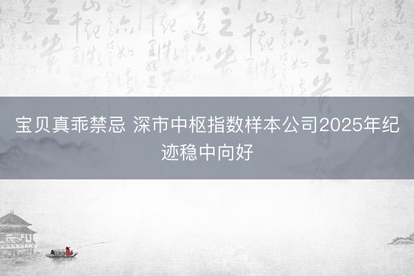 宝贝真乖禁忌 深市中枢指数样本公司2025年纪迹稳中向好