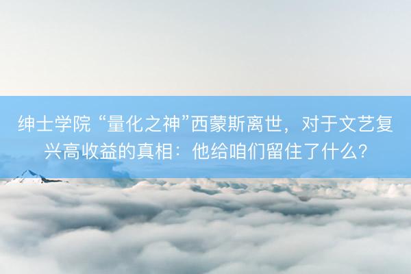 绅士学院 “量化之神”西蒙斯离世，对于文艺复兴高收益的真相：他给咱们留住了什么？