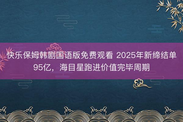 快乐保姆韩剧国语版免费观看 2025年新缔结单95亿，海目星跑进价值完毕周期