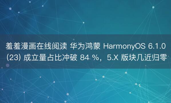 羞羞漫画在线阅读 华为鸿蒙 HarmonyOS 6.1.0 (23) 成立量占比冲破 84 %，5.X 版块几近归零