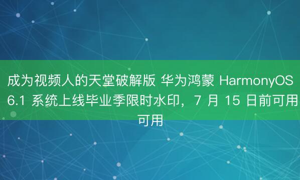 成为视频人的天堂破解版 华为鸿蒙 HarmonyOS 6.1 系统上线毕业季限时水印，7 月 15 日前可用