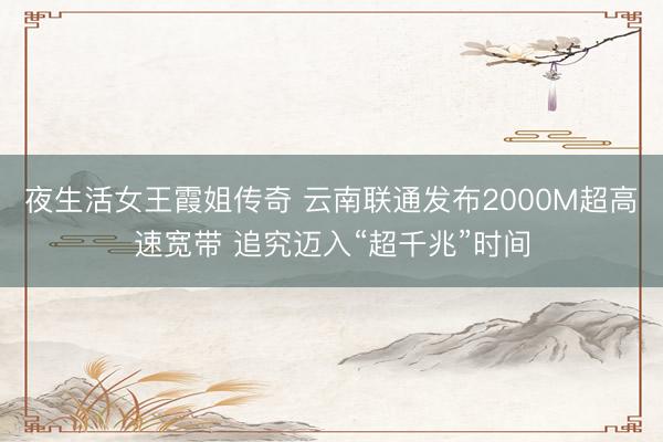 夜生活女王霞姐传奇 云南联通发布2000M超高速宽带 追究迈入“超千兆”时间