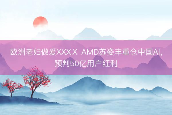 欧洲老妇做爰XXXⅩ AMD苏姿丰重仓中国AI，预判50亿用户红利