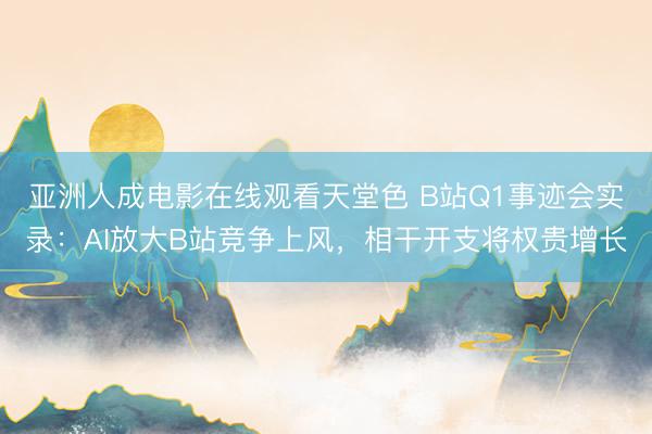 亚洲人成电影在线观看天堂色 B站Q1事迹会实录：AI放大B站竞争上风，相干开支将权贵增长