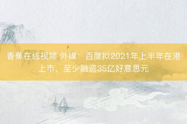 香蕉在线视频 外媒：百度拟2021年上半年在港上市，至少融资35亿好意思元