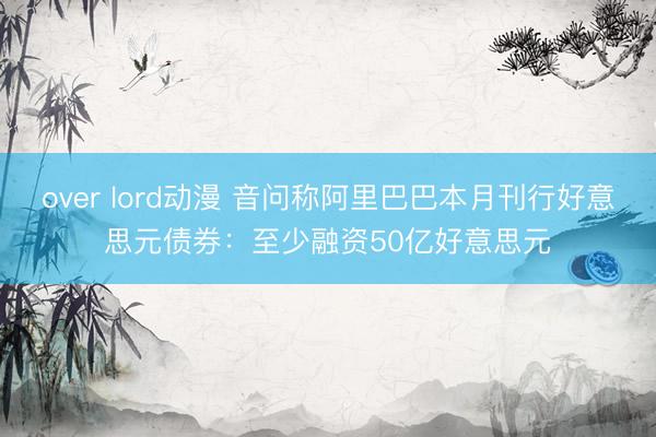 over lord动漫 音问称阿里巴巴本月刊行好意思元债券：至少融资50亿好意思元