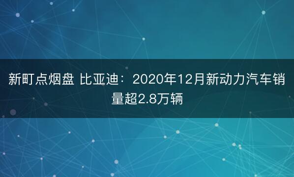 新町点烟盘 比亚迪：2020年12月新动力汽车销量超2.8万辆