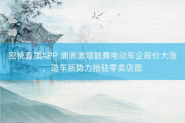 密桃直播APP 阛阓激增鼓舞电动车企股价大涨，造车新势力抢驻零卖店面