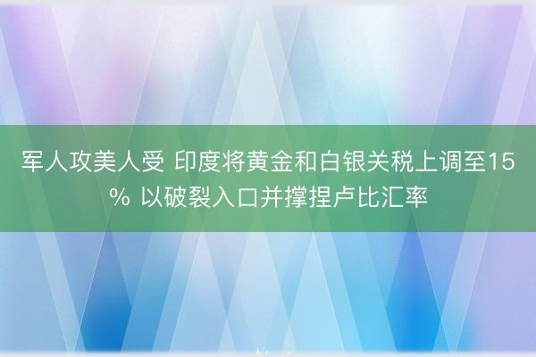 军人攻美人受 印度将黄金和白银关税上调至15% 以破裂入口并撑捏卢比汇率