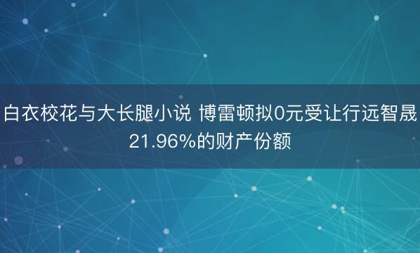 白衣校花与大长腿小说 博雷顿拟0元受让行远智晟21.96%的财产份额