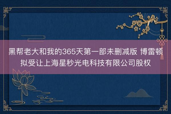 黑帮老大和我的365天第一部未删减版 博雷顿拟受让上海星秒光电科技有限公司股权