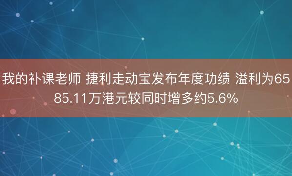 我的补课老师 捷利走动宝发布年度功绩 溢利为6585.11万港元较同时增多约5.6%